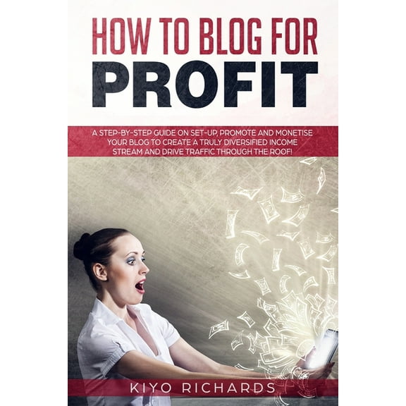 How to Blog for Profit: A Step-by-Step Guide on Set-up, Promote and Monetise Your Blog to Create a Truly Diversified Income Stream and Drive Traffic Through the Roof! (Paperback)