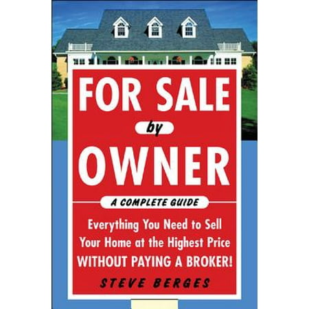 For Sale by Owner: A Complete Guide: Everything You Need to Sell Your Home at the Highest Price Without Paying a Broker! : Everything You Need to Sell Your Home at the Highest Price Without Paying a (Best Way To Sell Home By Owner)