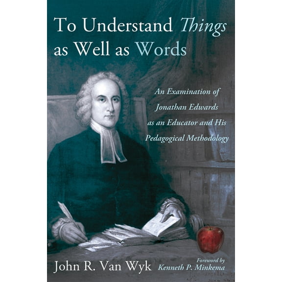 To Understand Things as Well as Words: An Examination of Jonathan Edwards as an Educator and His Pedagogical Methodology, (Hardcover)