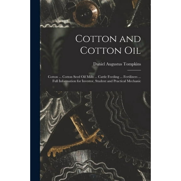 Cotton and Cotton Oil : Cotton ... Cotton Seed Oil Mills ... Cattle Feeding ... Fertilizers ... Full Information for Investor, Student and Practical Mechanic (Paperback)