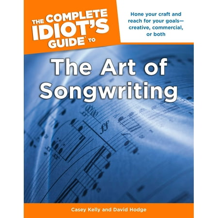 The Complete Idiot's Guide to the Art of Songwriting : Home Your Craft and Reach for Your Goals Creative, Commercial, or