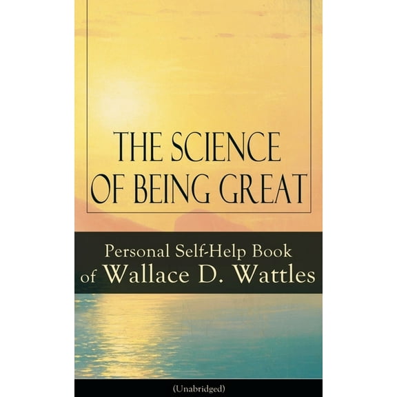 The Science of Being Great: Personal Self-Help Book of Wallace D. Wattles (Unabridged): From one of The New Thought pion, (Paperback)