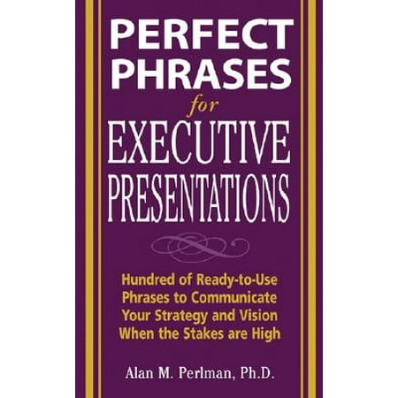 Perfect Phrases for Executive Presentations: Hundreds of Ready-To-Use Phrases to Use to Communicate Your Strategy and Vision When the Stakes Are