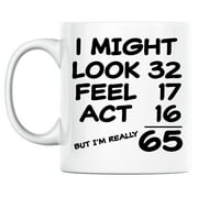 65th Birthday Mug I Might Look 32 Feel 17 and Act 16 but Im Really 65