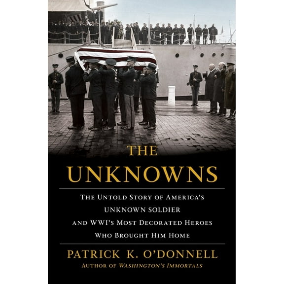 The Unknowns : The Untold Story of America's Unknown Soldier and Wwi's Most Decorated Heroes Who Brought Him Home