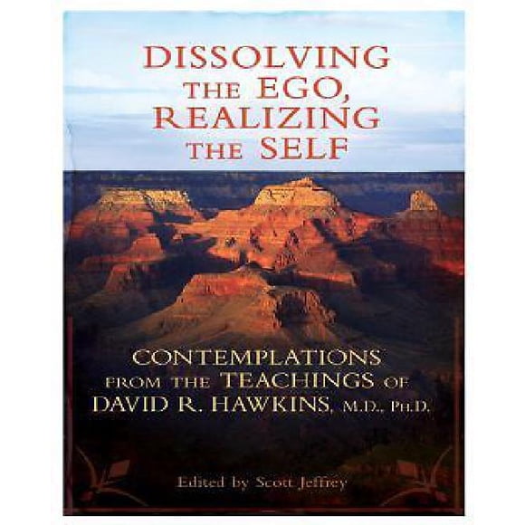 Dissolving the Ego, Realizing the Self: Contemplations from the Teachings of David R. Hawkins, M.D., Ph.D.