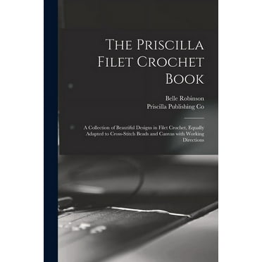 The Priscilla Filet Crochet Book: a Collection of Beautiful Designs in Filet Crochet, Equally Adapted to Cross-stitch Beads and Canvas With Working Directions (Paperback)