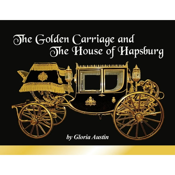 The Golden Carriage and the House of Hapsburg: Manufactured during the time of Emperor Franz Josef and Empress Elisabeth, (Paperback)