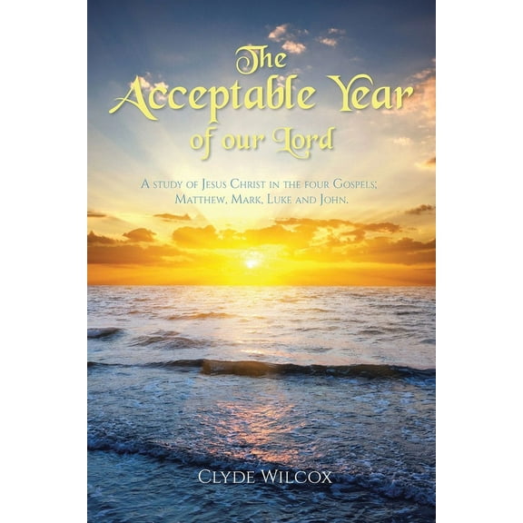 The Acceptable Year of our Lord: A study of Jesus Christ in the four Gospels; Matthew, Mark, Luke and John., (Paperback)