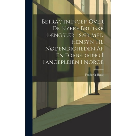 Betragtninger Over De Nyere Britiske Fængsler, Især Med Hensyn Til Nødendigheden Af En Forbedring I Fangepleien I Norge (Hardcover)