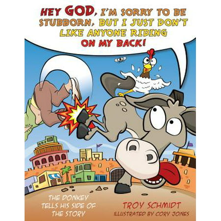 The Donkey Tells His Side of the Story : Hey God, I’m Sorry to Be Stubborn, But I Just Don’t Like Anyone Riding on My (Im Sorry Poems For Best Friend)