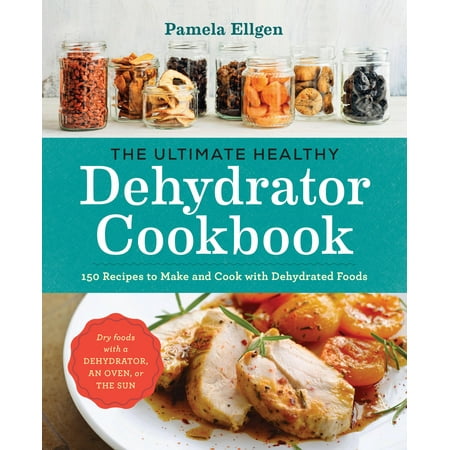 The Ultimate Healthy Dehydrator Cookbook : 150 Recipes to Make and Cook with Dehydrated