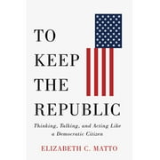 Pre-Owned To Keep the Republic: Thinking, Talking, and Acting Like a Democratic Citizen (Paperback) by Elizabeth C Matto, Governor Christine Todd Whitman