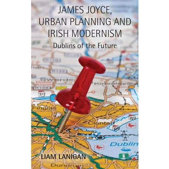 James Joyce, Urban Planning and Irish Modernism: Dublins of the Future, (Hardcover)