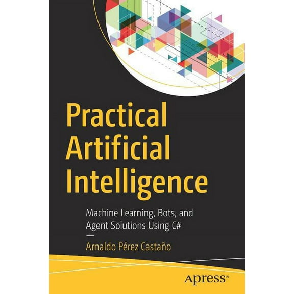 Practical Artificial Intelligence: Machine Learning, Bots, and Agent Solutions Using C#, (Paperback)