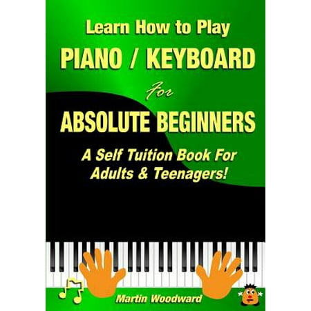 Learn How to Play Piano / Keyboard For Absolute Beginners : A Self Tuition Book For Adults & (Best Way To Learn Piano At Home)