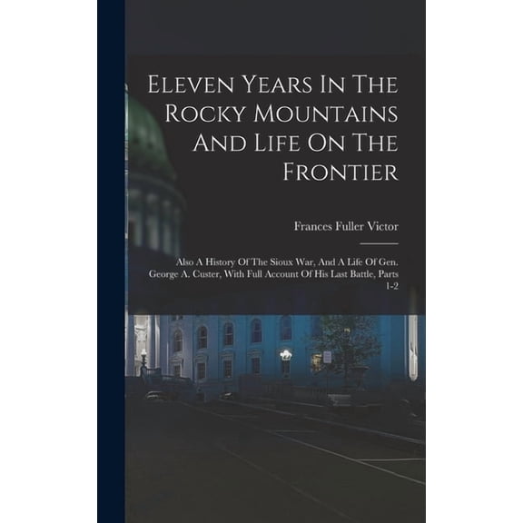 Eleven Years In The Rocky Mountains And Life On The Frontier: Also A History Of The Sioux War, And A Life Of Gen. George A. Custer, With Full Account Of His Last Battle, Parts 1-2 (Hardcover)