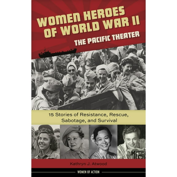 Women of Action Women Heroes of World War II--The Pacific Theater: 15 Stories of Resistance, Rescue, Sabotage, and Survival Volume 18, (Hardcover)
