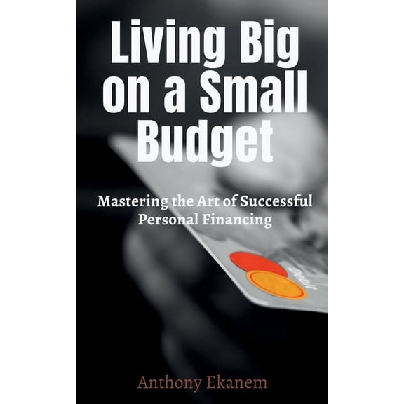 Living Big on a Small Budget: Mastering the Art of Successful Personal Financing, (Paperback)