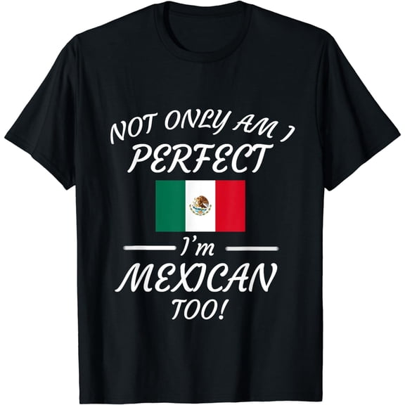 Not Only Am I Perfect I'm Mexican Too T-Shirt