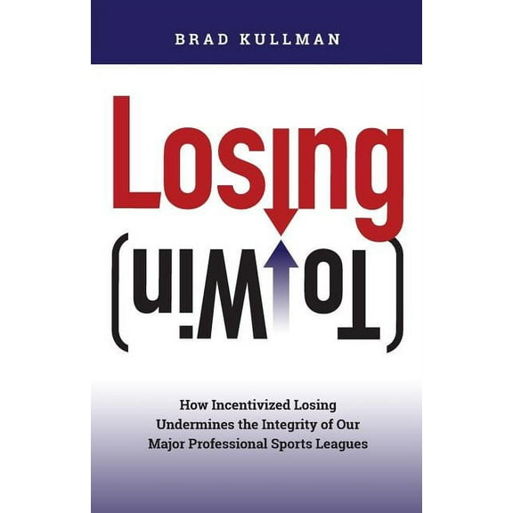 Losing (to Win): How Incentivized Losing Undermines the Integrity of Our Major Professional Sports Leagues (Paperback)
