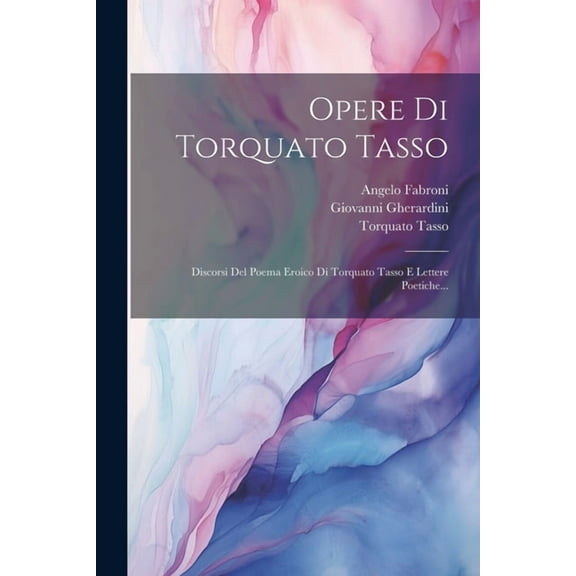 Opere Di Torquato Tasso : Discorsi Del Poema Eroico Di Torquato Tasso E Lettere Poetiche... (Paperback)