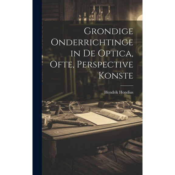 Grondige onderrichtinge in de optica, ofte, Perspective konste (Hardcover)