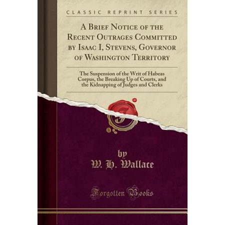 A Brief Notice of the Recent Outrages Committed by Isaac I, Stevens, Governor of Washington Territory : The Suspension of the Writ of Habeas Corpus, the Breaking Up of Courts, and the Kidnapping of Judges and Clerks (Classic (Best Judges To Clerk For)