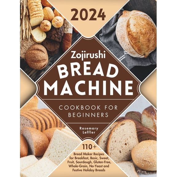 Zojirushi Bread Machine Cookbook for Beginners: 110  Bread Maker Recipes for Breakfast, Basic, Sweet, Fruit, Sourdough, Gluten-Free, Whole-Grain, No-Yeast and Festive Holiday Breads (Paperback)