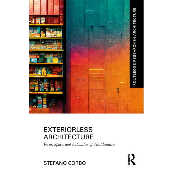 Routledge Research in Architecture Exteriorless Architecture: Form, Space, and Urbanities of Neoliberalism, (Paperback)