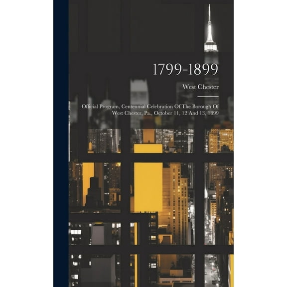 1799-1899: Official Program, Centennial Celebration Of The Borough Of West Chester, Pa., October 11, 12 And 13, 1899 (Hardcover)