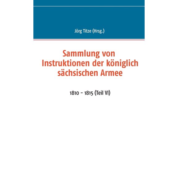 Sammlung von Instruktionen der kÃ¶niglich sÃ¤chsischen Armee: 1810 - 1815 (Teil VI), (Paperback)