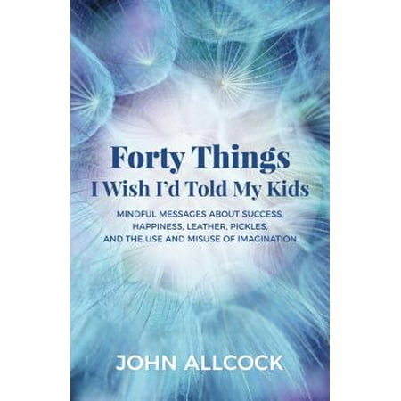 Forty Things I Wish I'd Told My Kids : Mindful Messages about Success, Happiness, Leather, Pickles, and the Use and Misuse of (Best Wishes Message For Engagement)