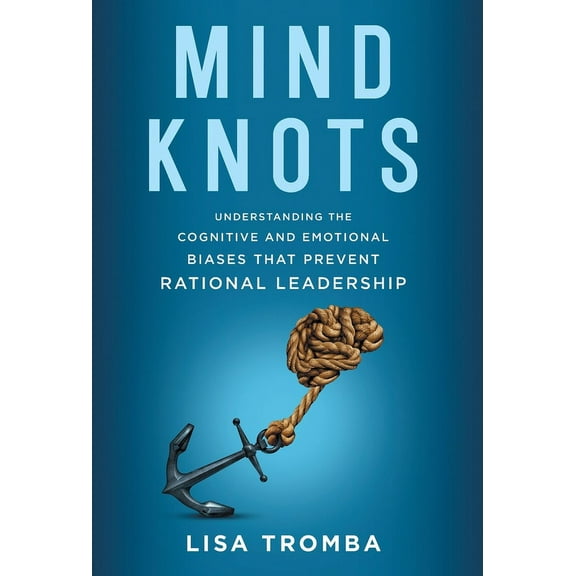 Mind Knots: Understanding the Cognitive and Emotional Biases That Prevent Rational Leadership, (Hardcover)