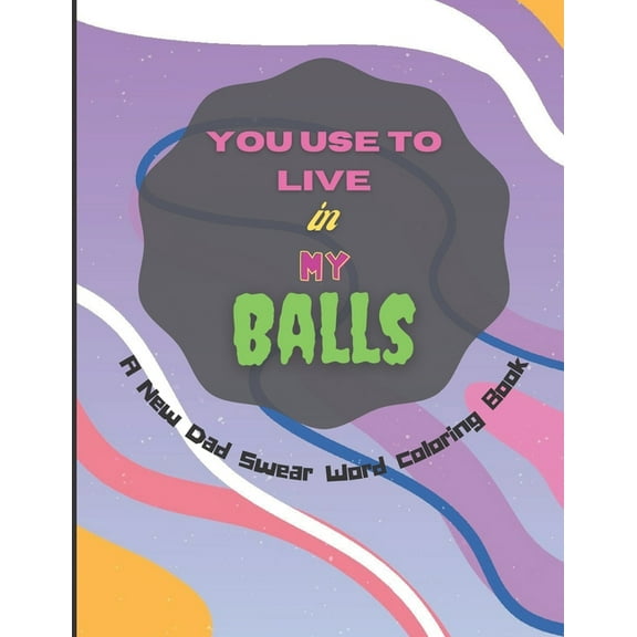 You Use To Live in My Balls A New Dad Swear Word Coloring Book: Humorous Mandala Geometric designs Coloring Pages with Adult Curse Words and Insults to Release Stress and Anger . Stress Relief and Rel