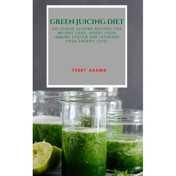 Green Juicing Diet : Delicious Juicing Recipes for Weight Loss, Boost Your Immune System and Increase Your Energy Level (Hardcover)