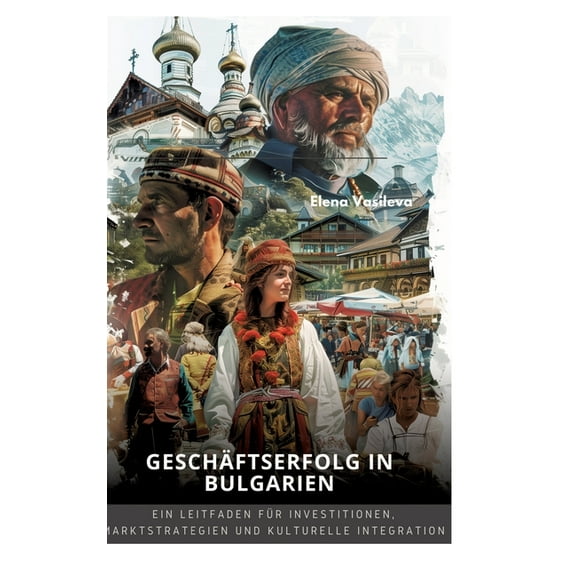 Geschäftserfolg in Bulgarien: Ein Leitfaden für Investitionen, Marktstrategien und kulturelle Integration, (Hardcover)