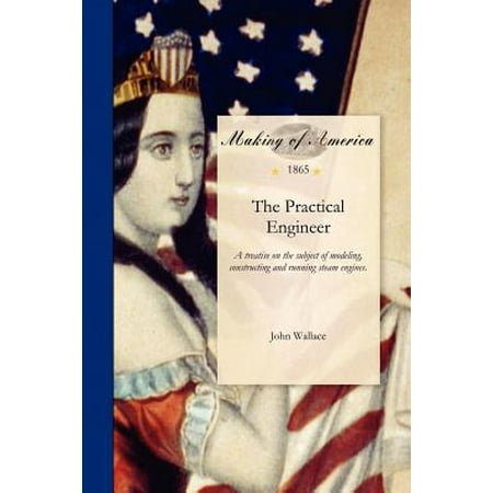 Practical Engineer : A Treatise on the Subject of Modeling, Constructing and Running Steam Engines. Containing, Also, Directions in Regard to the Various Kinds of Machinery Connected with Steam