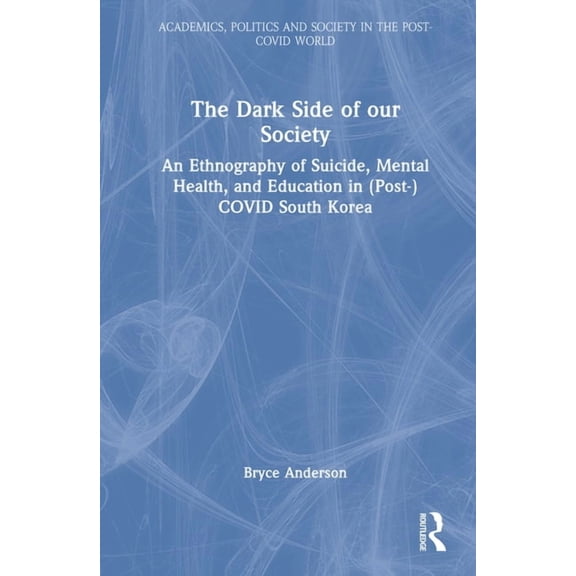 Academics, Politics and Society in the P The Dark Side of our Society: An Ethnography of Suicide, Mental Health, and Education in (Post-) COVID South Korea, (Hardcover)