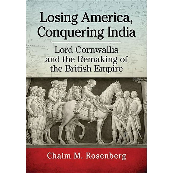 Losing America, Conquering India: Lord Cornwallis and the Remaking of the British Empire, (Paperback)