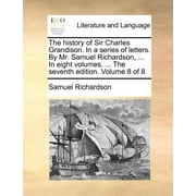 The History of Sir Charles Grandison. in a Series of Letters. by Mr. Samuel Richardson, ... in Eight Volumes. ... the Seventh Edition. Volume 8 of 8 (Paperback)