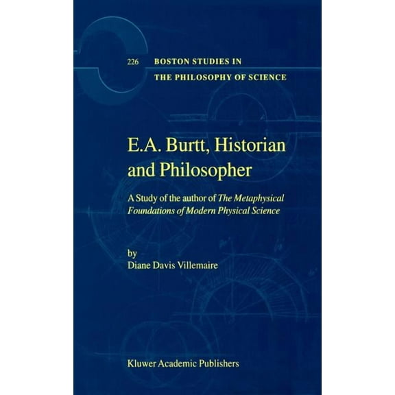 Boston Studies in the Philosophy and His E.A. Burtt, Historian and Philosopher: A Study of the Author of the Metaphysical Foundations of Modern Physical Science, Book 226, (Hardcover)