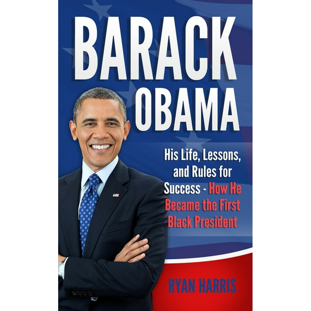 Barack Obama His Life, Lessons, and Rules for Success How He Became
