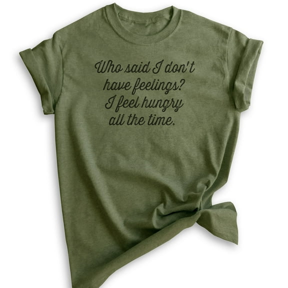 Who Said I Don't Have Feelings? I Feel Hungry All The Time Shirt, Unisex Women's Men's Tee, Food Lover Tee, Heather Military Green, Medium