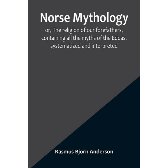 Norse mythology; or, The religion of our forefathers, containing all the myths of the Eddas, systematized and interprete, (Paperback)