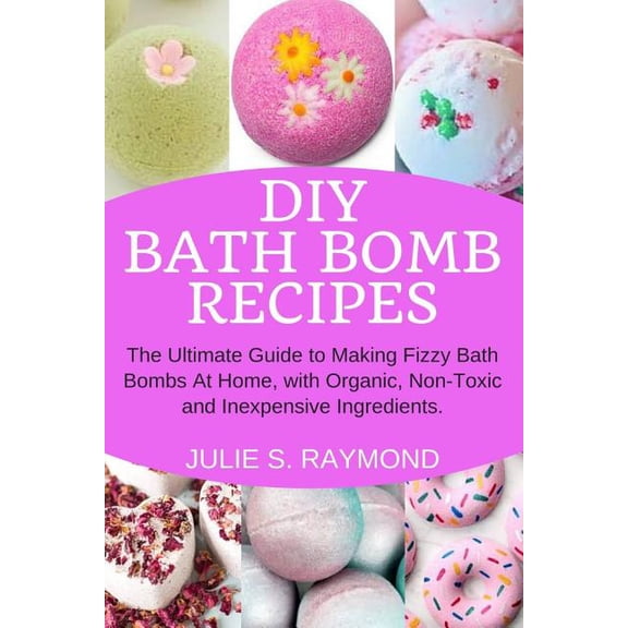 DIY Bath Bomb Recipes: The Ultimate Guide to Making Fizzy Bath Bombs At Home, with Organic, Non-Toxic and Inexpensive In, (Paperback)