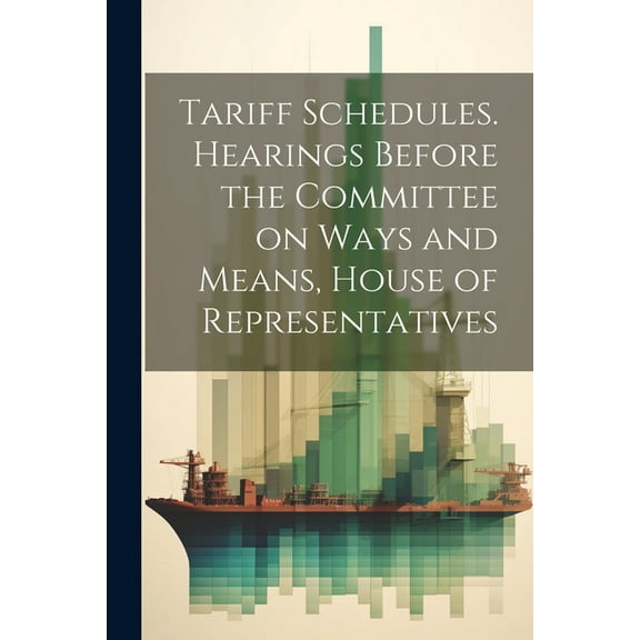 Tariff Schedules. Hearings Before the Committee on Ways and Means, House of Representatives (Paperback)