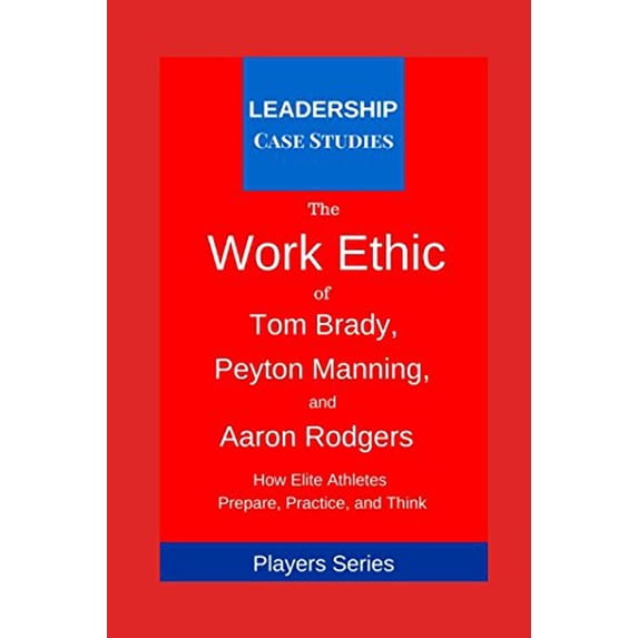 Pre-Owned The Work Ethic of Tom Brady, Peyton Manning, and Aaron Rodgers: How Elite Athletes Prepare, Practice, and Think (Paperback) 1973313820 9781973313823