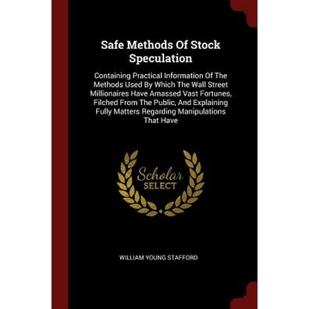 Stock Info Safe Methods of Stock Speculation : Containing Practical Information of the Methods Used by Which the Wall Street Millionaires Have Amassed Vast Fortunes, Filched from the Public, and Explaining Fully Matters Regarding Manipulations That Have ()