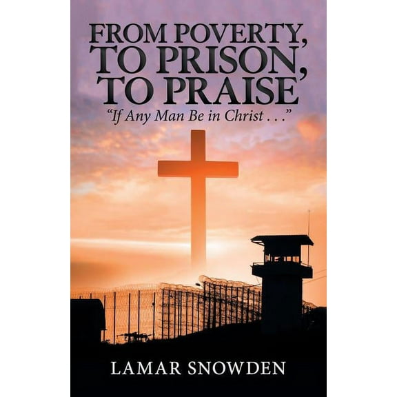 From Poverty, to Prison, to Praise : If Any Man Be in Christ